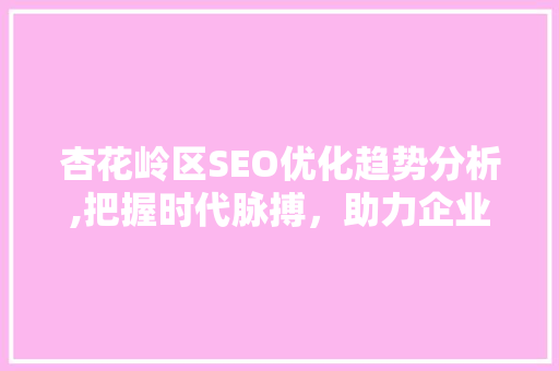 杏花岭区SEO优化趋势分析,把握时代脉搏，助力企业腾飞