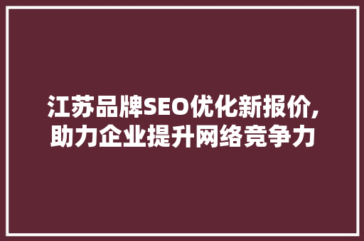 江苏品牌SEO优化新报价,助力企业提升网络竞争力