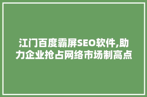 江门百度霸屏SEO软件,助力企业抢占网络市场制高点