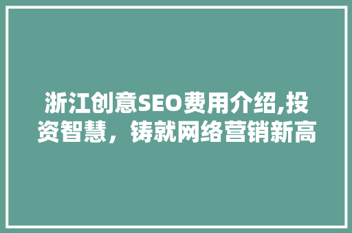 浙江创意SEO费用介绍,投资智慧，铸就网络营销新高度