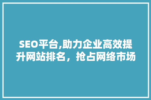 SEO平台,助力企业高效提升网站排名，抢占网络市场先机