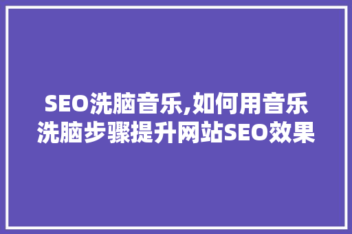 SEO洗脑音乐,如何用音乐洗脑步骤提升网站SEO效果