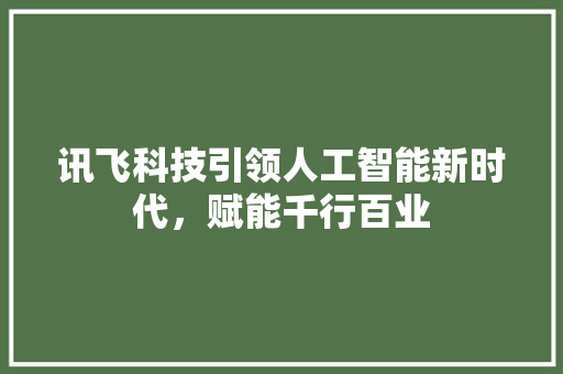 讯飞科技引领人工智能新时代，赋能千行百业