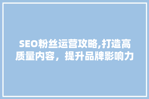 SEO粉丝运营攻略,打造高质量内容，提升品牌影响力
