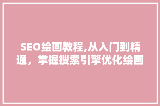 SEO绘画教程,从入门到精通，掌握搜索引擎优化绘画方法