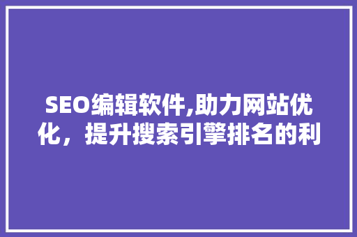 SEO编辑软件,助力网站优化，提升搜索引擎排名的利器