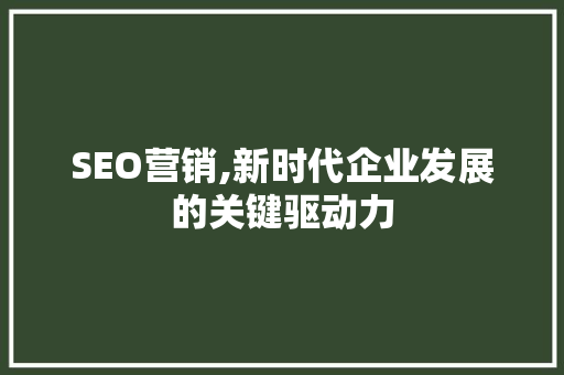 SEO营销,新时代企业发展的关键驱动力