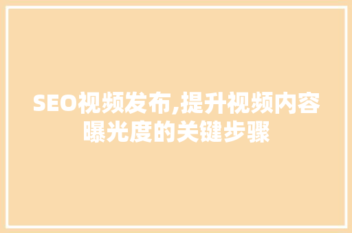 SEO视频发布,提升视频内容曝光度的关键步骤
