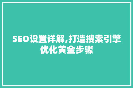SEO设置详解,打造搜索引擎优化黄金步骤