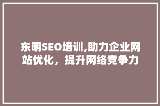 东明SEO培训,助力企业网站优化，提升网络竞争力