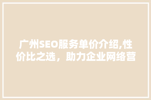 广州SEO服务单价介绍,性价比之选，助力企业网络营销