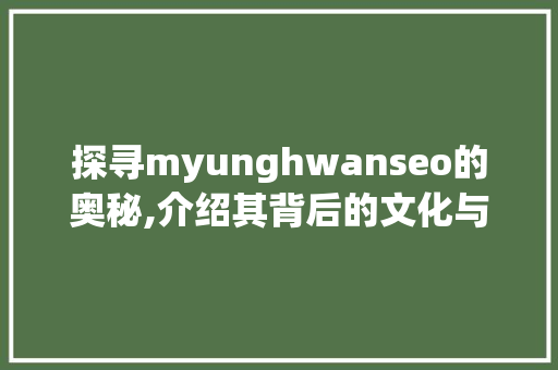 探寻myunghwanseo的奥秘,介绍其背后的文化与影响