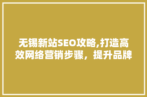 无锡新站SEO攻略,打造高效网络营销步骤，提升品牌影响力