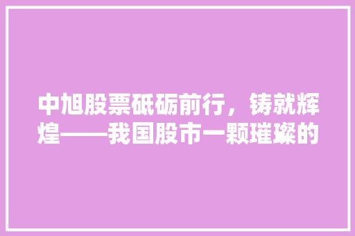 中旭股票砥砺前行，铸就辉煌——我国股市一颗璀璨的明星