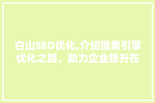 白山SEO优化,介绍搜索引擎优化之路，助力企业提升在线竞争力