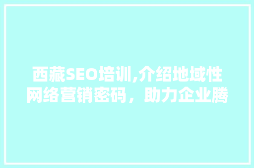 西藏SEO培训,介绍地域性网络营销密码，助力企业腾飞