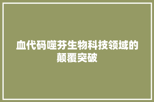 血代码噬芬生物科技领域的颠覆突破