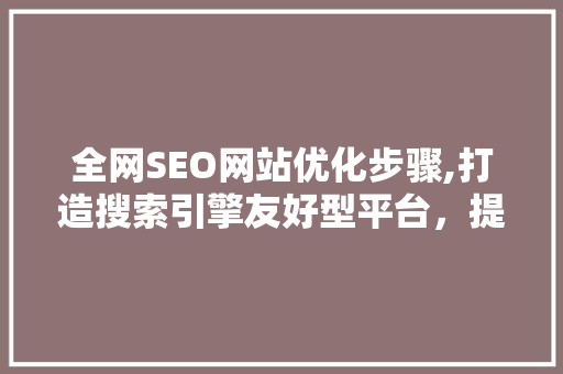 全网SEO网站优化步骤,打造搜索引擎友好型平台，提升网站流量与排名