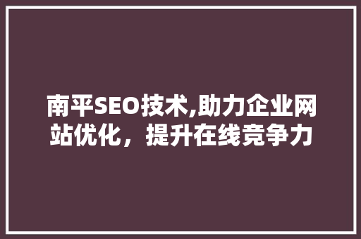 南平SEO技术,助力企业网站优化，提升在线竞争力