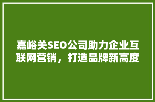 嘉峪关SEO公司助力企业互联网营销，打造品牌新高度