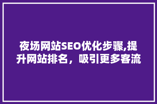 夜场网站SEO优化步骤,提升网站排名，吸引更多客流