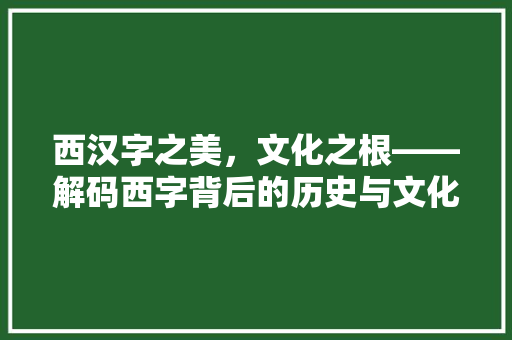 西汉字之美，文化之根——解码西字背后的历史与文化内涵