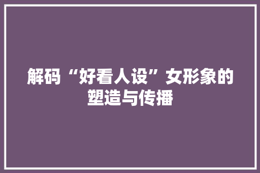 解码“好看人设”女形象的塑造与传播