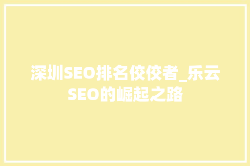 深圳SEO排名佼佼者_乐云SEO的崛起之路