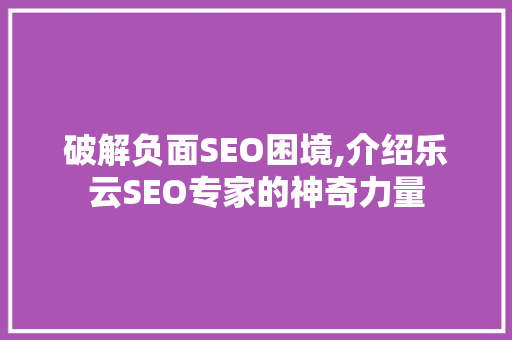 破解负面SEO困境,介绍乐云SEO专家的神奇力量