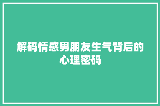 解码情感男朋友生气背后的心理密码