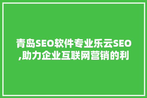 青岛SEO软件专业乐云SEO,助力企业互联网营销的利器