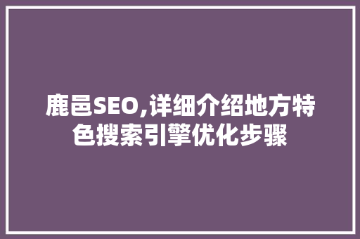 鹿邑SEO,详细介绍地方特色搜索引擎优化步骤