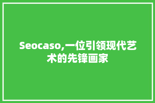 Seocaso,一位引领现代艺术的先锋画家