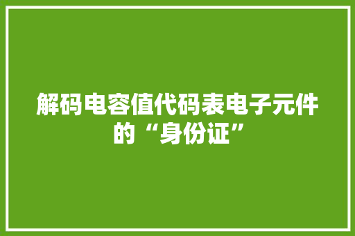 解码电容值代码表电子元件的“身份证”  第1张