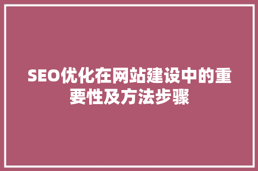 SEO优化在网站建设中的重要性及方法步骤