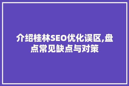 介绍桂林SEO优化误区,盘点常见缺点与对策