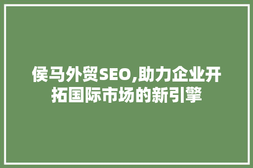侯马外贸SEO,助力企业开拓国际市场的新引擎