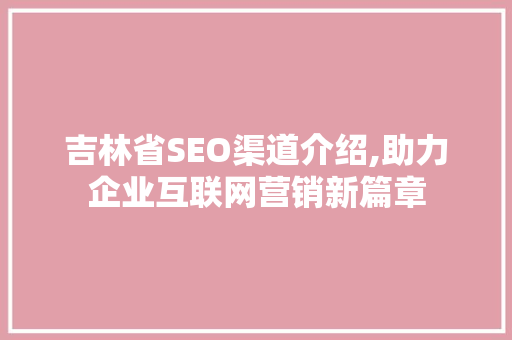 吉林省SEO渠道介绍,助力企业互联网营销新篇章  第1张