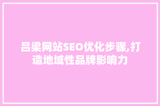 吕梁网站SEO优化步骤,打造地域性品牌影响力  第1张
