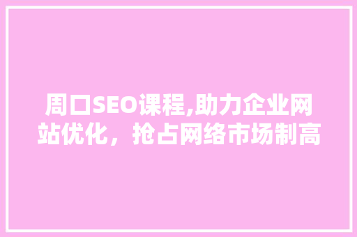 周口SEO课程,助力企业网站优化，抢占网络市场制高点