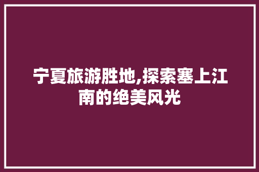 宁夏旅游胜地,探索塞上江南的绝美风光