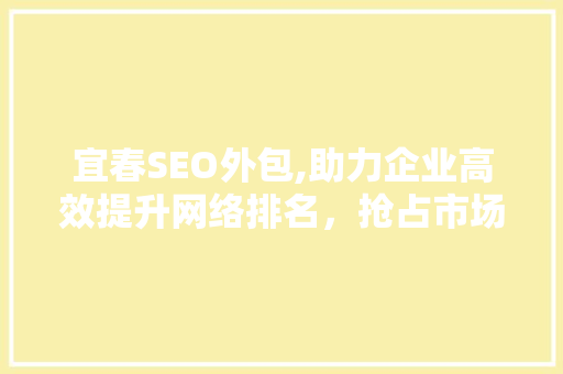 宜春SEO外包,助力企业高效提升网络排名，抢占市场先机