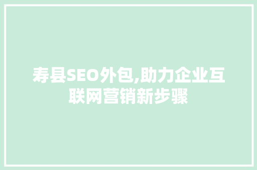 寿县SEO外包,助力企业互联网营销新步骤