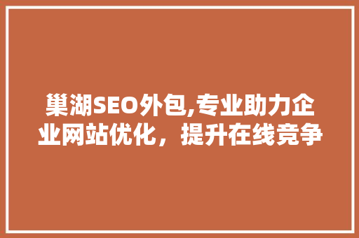 巢湖SEO外包,专业助力企业网站优化，提升在线竞争力