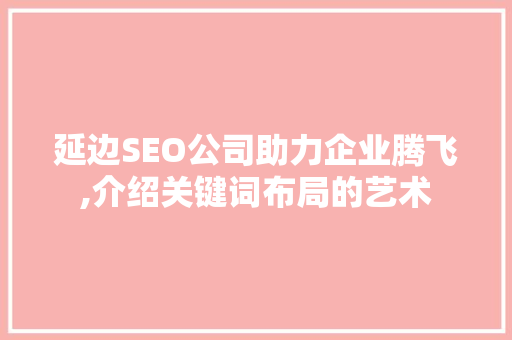 延边SEO公司助力企业腾飞,介绍关键词布局的艺术