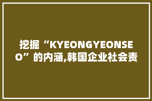 挖掘“KYEONGYEONSEO”的内涵,韩国企业社会责任的方法与启示