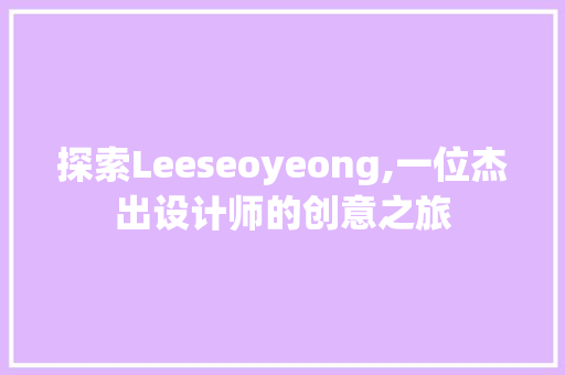 探索Leeseoyeong,一位杰出设计师的创意之旅