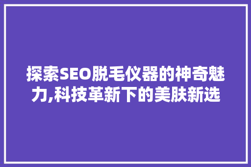 探索SEO脱毛仪器的神奇魅力,科技革新下的美肤新选择