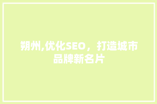 朔州,优化SEO，打造城市品牌新名片