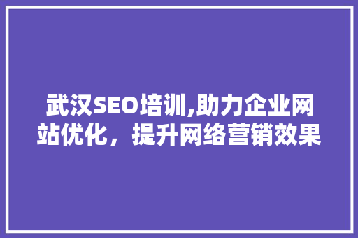 武汉SEO培训,助力企业网站优化，提升网络营销效果